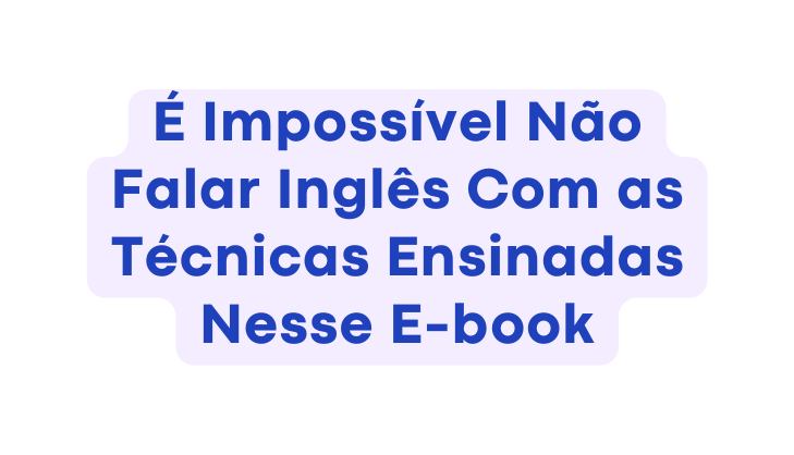 É Impossível Não Falar Inglês Com as Técnicas Ensinadas Nesse E book